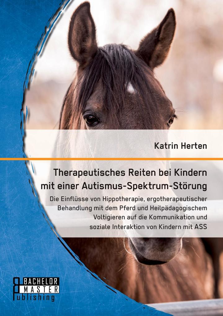 Therapeutisches Reiten bei Kindern mit einer Autismus-Spektrum-Störung: Die Einflüsse von Hippotherapie ergotherapeutischer Behandlung mit dem Pferd und Heilpädagogischem Voltigieren auf die Kommunikation und soziale Interaktion von Kindern mit ASS