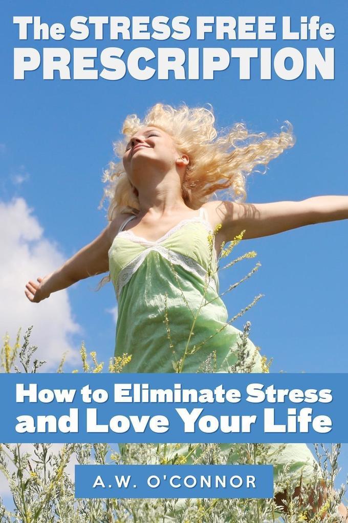 The Stress Free Life Prescription - How to Eliminate Stress and Love Your Life