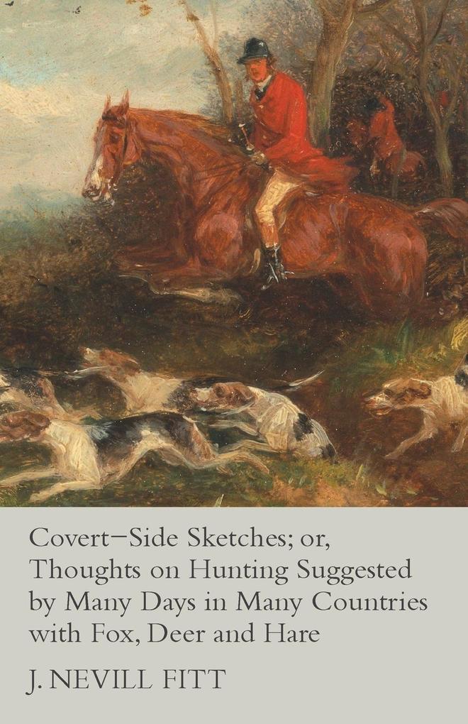 Covert-Side Sketches; or Thoughts on Hunting Suggested by Many Days in Many Countries with Fox Deer and Hare