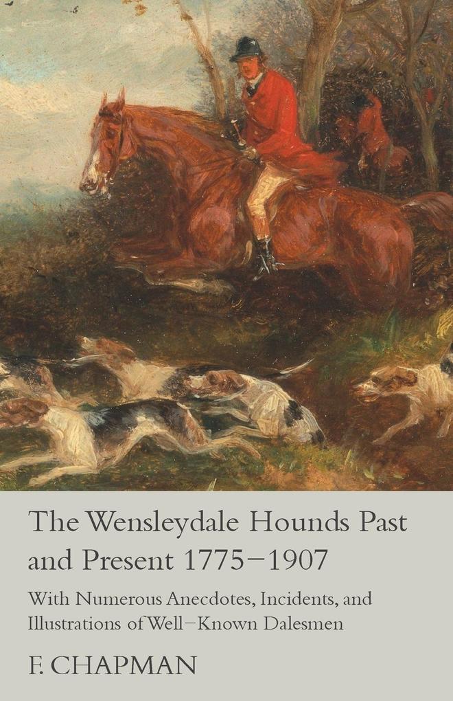 The Wensleydale Hounds Past and Present 1775-1907 - With Numerous Anecdotes Incidents and Illustrations of Well-Known Dalesmen
