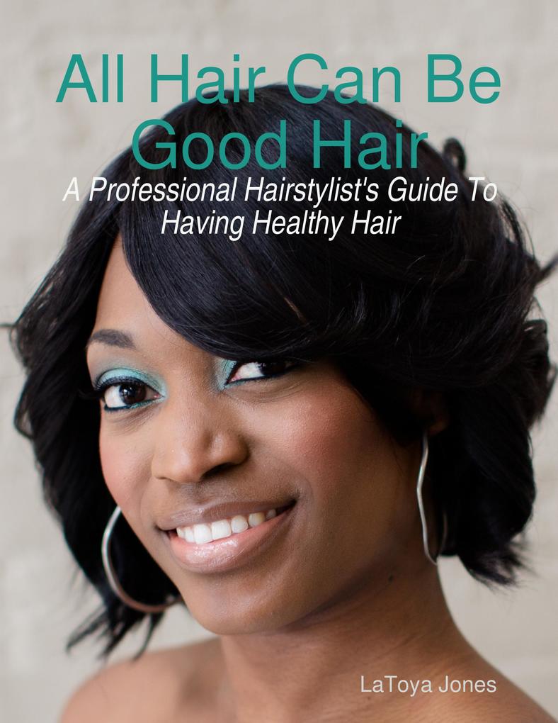All Hair Can Be Good Hair: A Professional Hairstylist‘s Guide to Having Healthy Hair