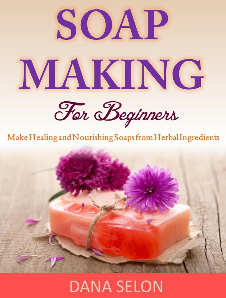Soap Making For Beginners Make Healing and Nourishing Soaps from Herbal Ingredients