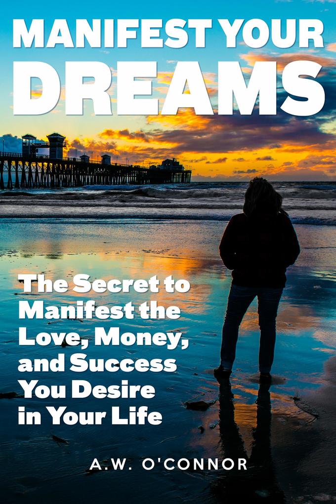 Manifest Your Dreams - The Secret to Manifest the Love Money and Success You Desire in Your Life