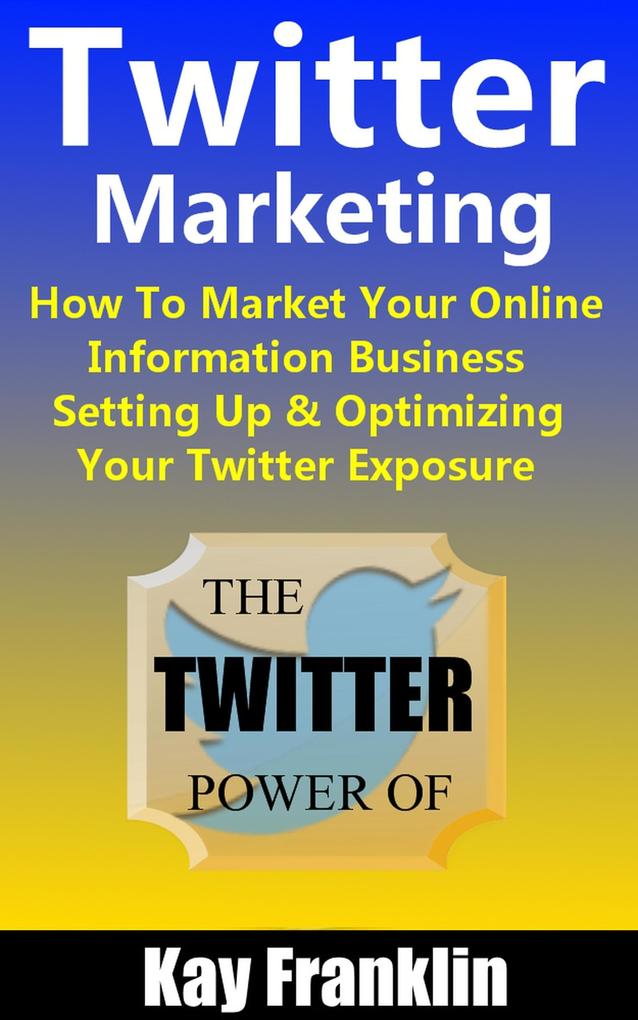 Twitter Marketing: How To Market Your Online Information Business: Setting Up & Optimizing Your Twitter Exposure (Information Marketing Development #3)