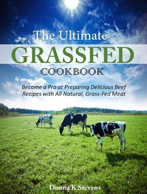 The Ultimate Grassfed Cookbook Become a Pro at Preparing Delicious Beef Recipes with All Natural Grass-Fed Meat