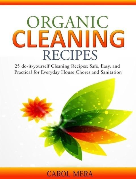 Organic Cleaning Recipes 25 do-it-yourself Cleaning Recipes: Safe Easy and Practical for Everyday House Chores and Sanitation