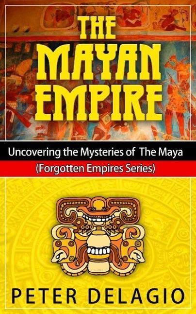 The Mayan Empire - Uncovering The Mysteries of The Maya (Forgotten Empires Series #2)