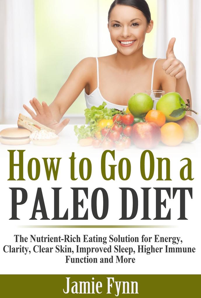 How to Go On a Paleo Diet: The Nutrient-Rich Eating Solution for Energy Clarity Clear Skin Improved Sleep Higher Immune Function and More