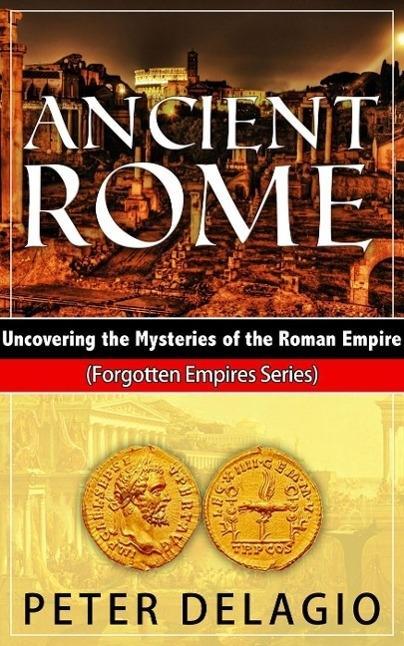 Ancient Rome - Uncovering The Mysteries of The Roman Empire (Forgotten Empires Series #4)