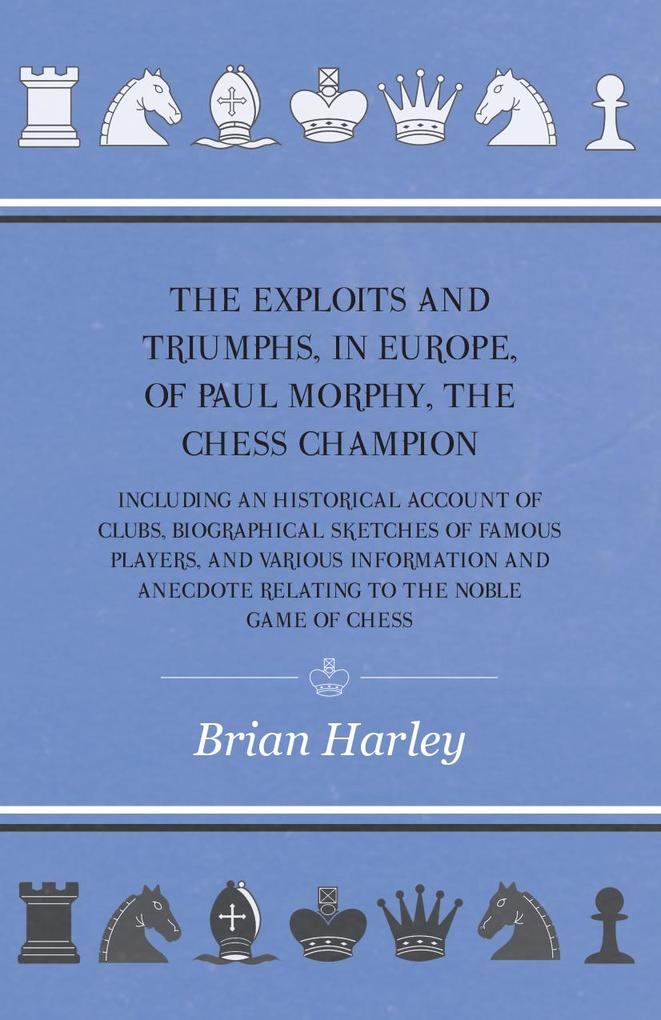 The Exploits and Triumphs in Europe of Paul Morphy the Chess Champion - Including An Historical Account Of Clubs Biographical Sketches Of Famous Players And Various Information And Anecdote Relating To The Noble Game Of Chess