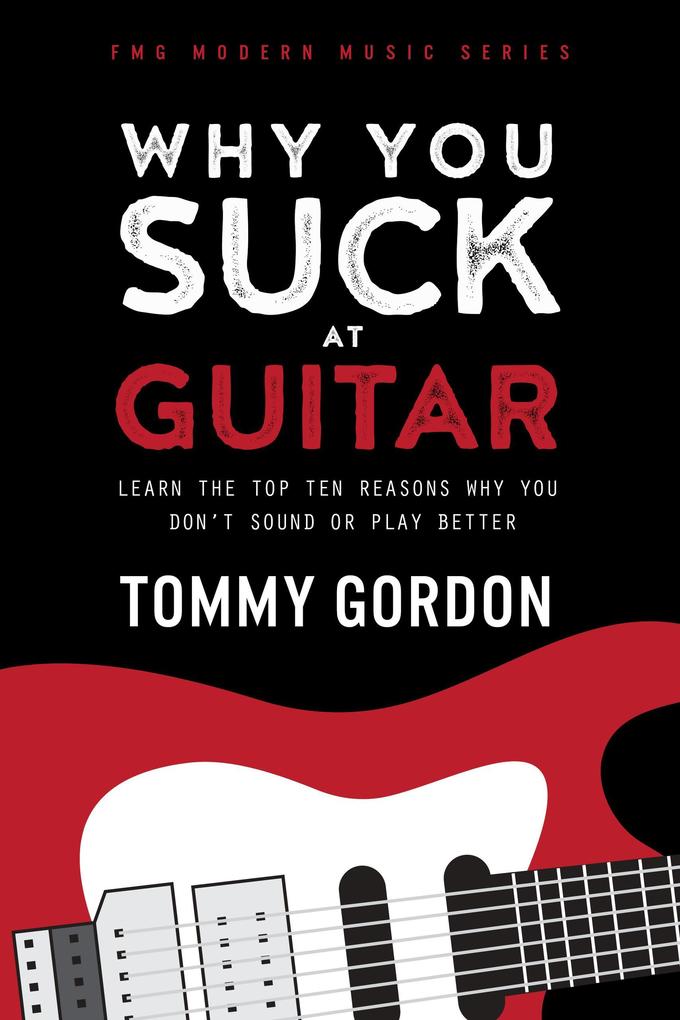 Why You Suck at Guitar: Learn the Top Ten Reasons Why You Don‘t Sound or Play Better (FMG Modern Music Series)