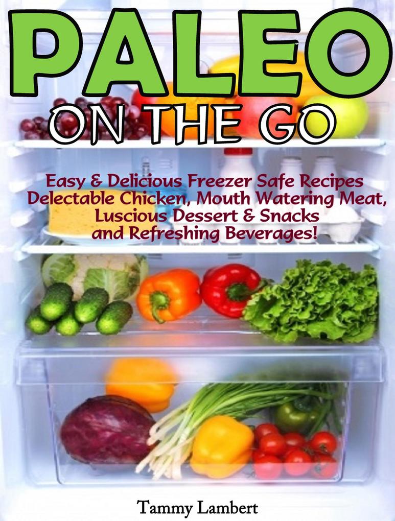 Paleo On the Go: Easy & Delicious Freezer Safe Recipes - Delectable Chicken Mouth Watering Meat Luscious Dessert & Snacks and Refreshing Beverages!