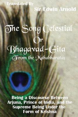 The Song Celestial or Bhagavad-Gita (From the Mahabharata): Being a Discourse Between Arjuna Prince of India and the Supreme Being Under the Form of