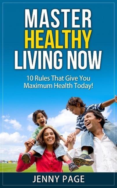 Master Healthy Living Now 10 Rules That Give You Maximum Health Today! (Practical Health Series #1)