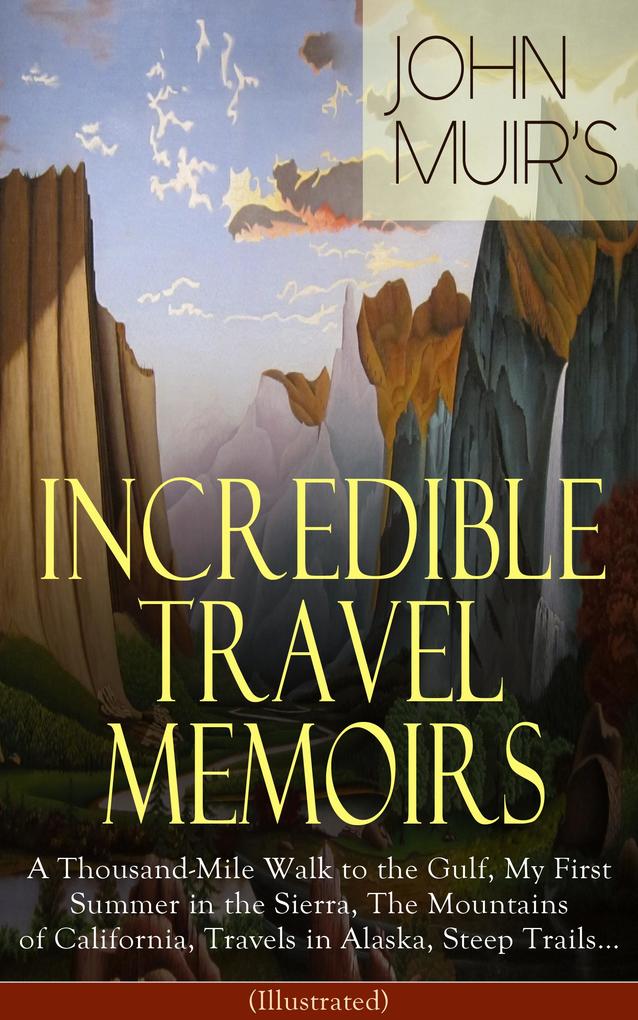 John Muir‘s Incredible Travel Memoirs: A Thousand-Mile Walk to the Gulf My First Summer in the Sierra The Mountains of California Travels in Alaska Steep Trails... (Illustrated)
