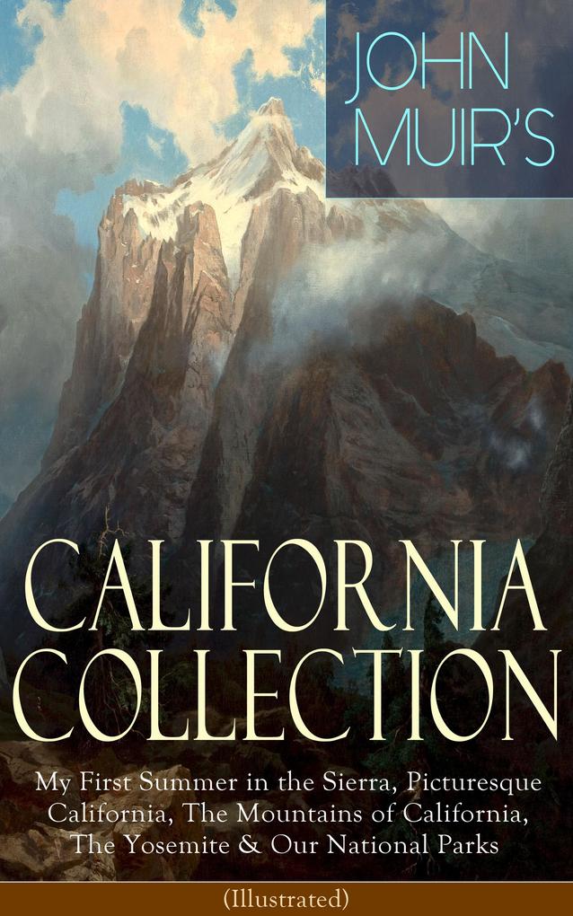JOHN MUIR‘S CALIFORNIA COLLECTION: My First Summer in the Sierra Picturesque California The Mountains of California The Yosemite & Our National Parks (Illustrated)