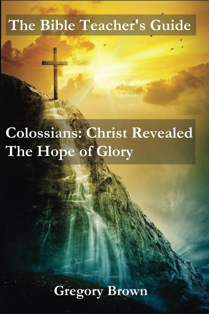 Colossians: Christ Revealed: The Hope of Glory (The Bible Teacher‘s Guide)
