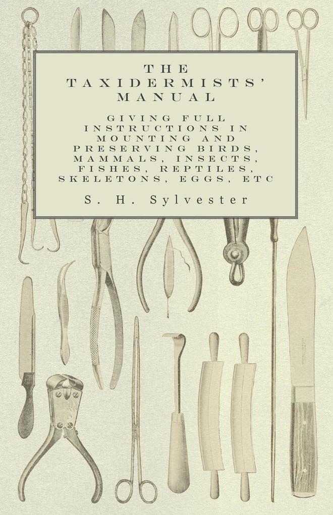 The Taxidermists‘ Manual - Giving Full Instructions in Mounting and Preserving Birds Mammals Insects Fishes Reptiles Skeletons Eggs Etc