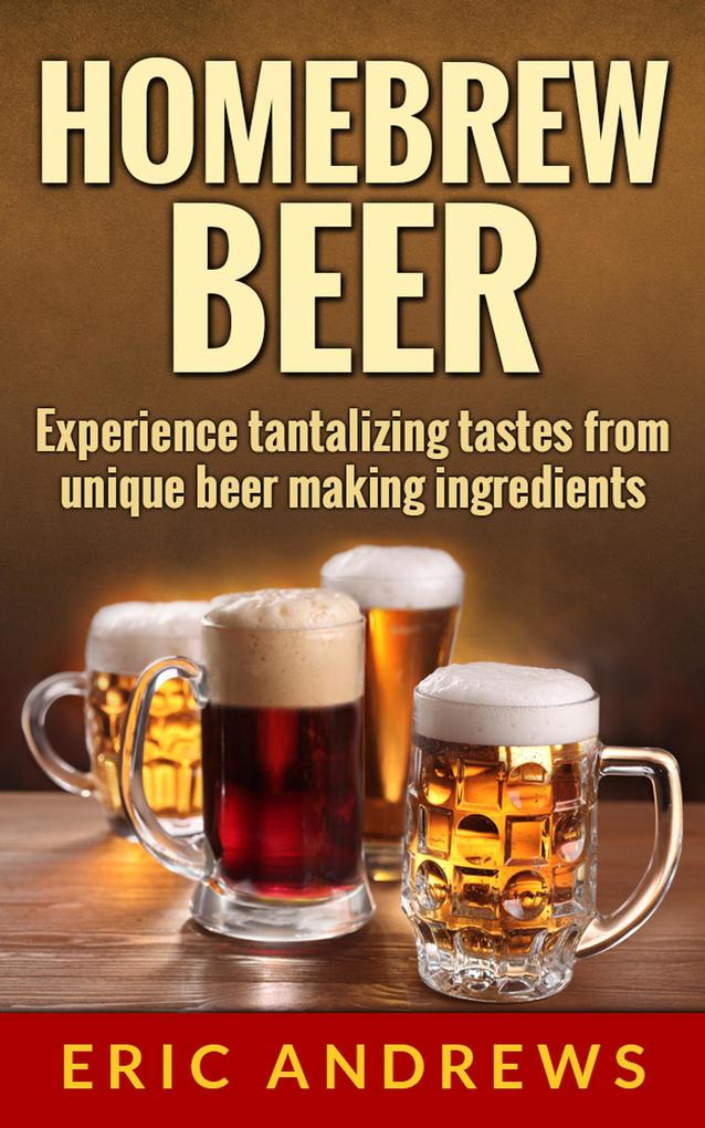 Homebrew Beer -- Experience Tantalizing Tastes From Unique Beer Making Ingredients (Fermentation Series #1)