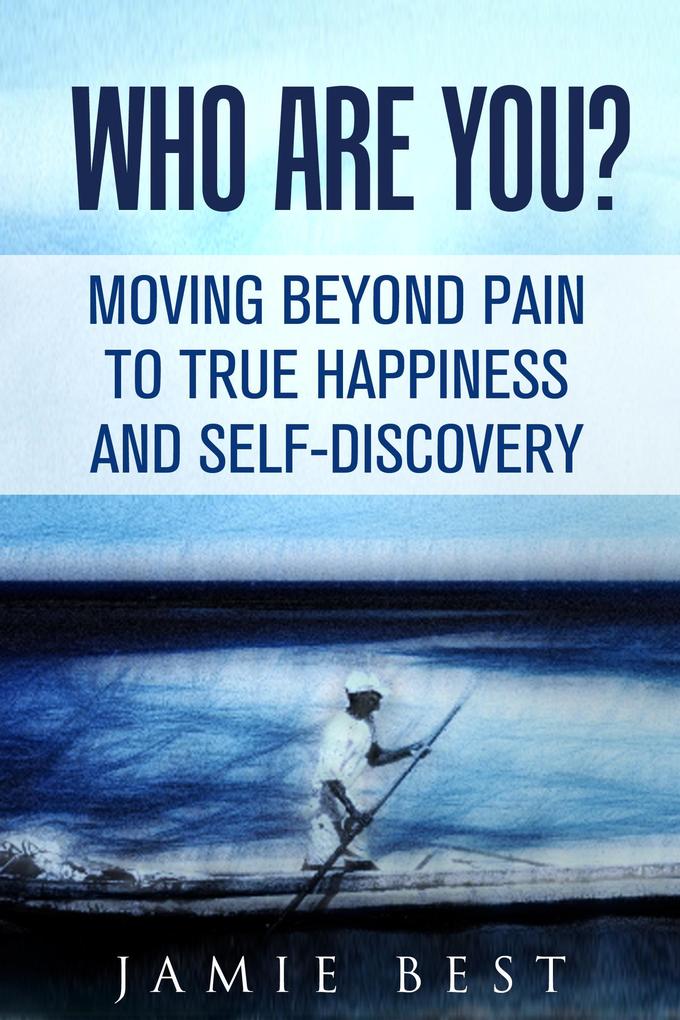 Who Are You? Moving Beyond Pain to True Happiness and Self-Discovery