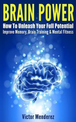 Brain Power: How To Unleash Your Full Potential - Improve Memory Brain Training & Mental Fitness