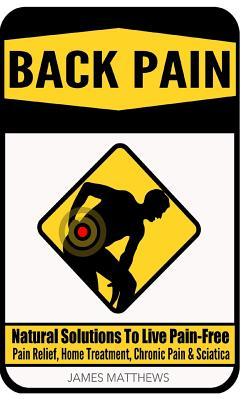 Back Pain: Natural Solutions To Live Pain-Free - Pain Relief Home Treatment Chronic Pain & Sciatica