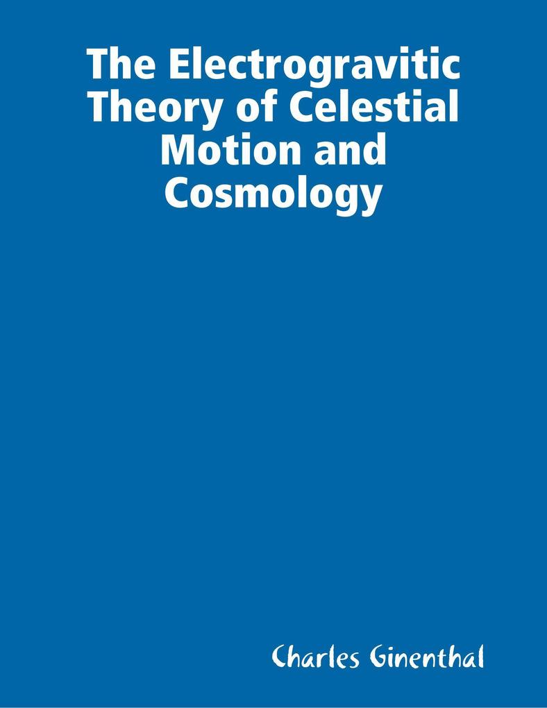 The Electrogravitic Theory of Celestial Motion and Cosmology