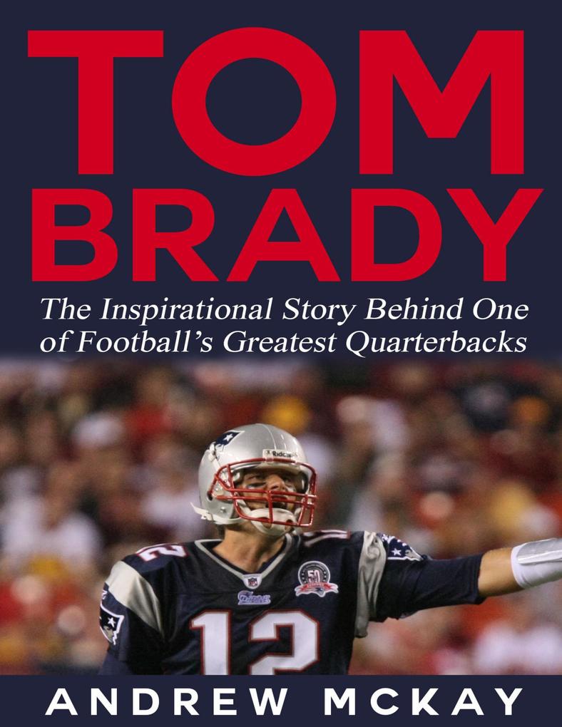 Tom Brady: The Inspirational Story Behind One of Football‘s Greatest Quarterbacks