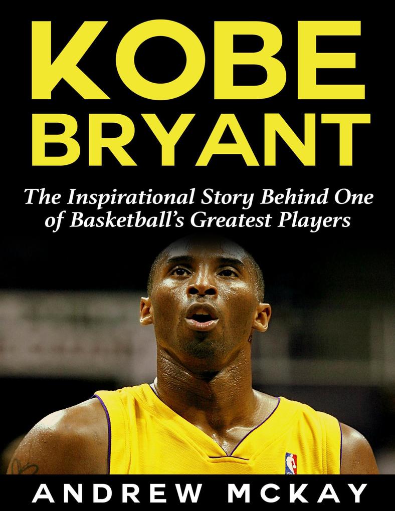 Kobe Bryant: The Inspirational Story Behind One of Basketball‘s Greatest Players