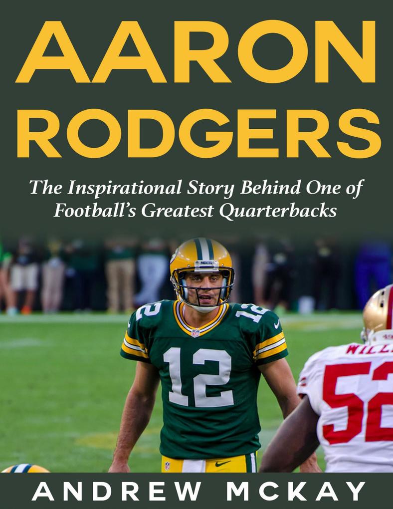 Aaron Rodgers: The Inspirational Story Behind One of Football‘s Greatest Quarterbacks