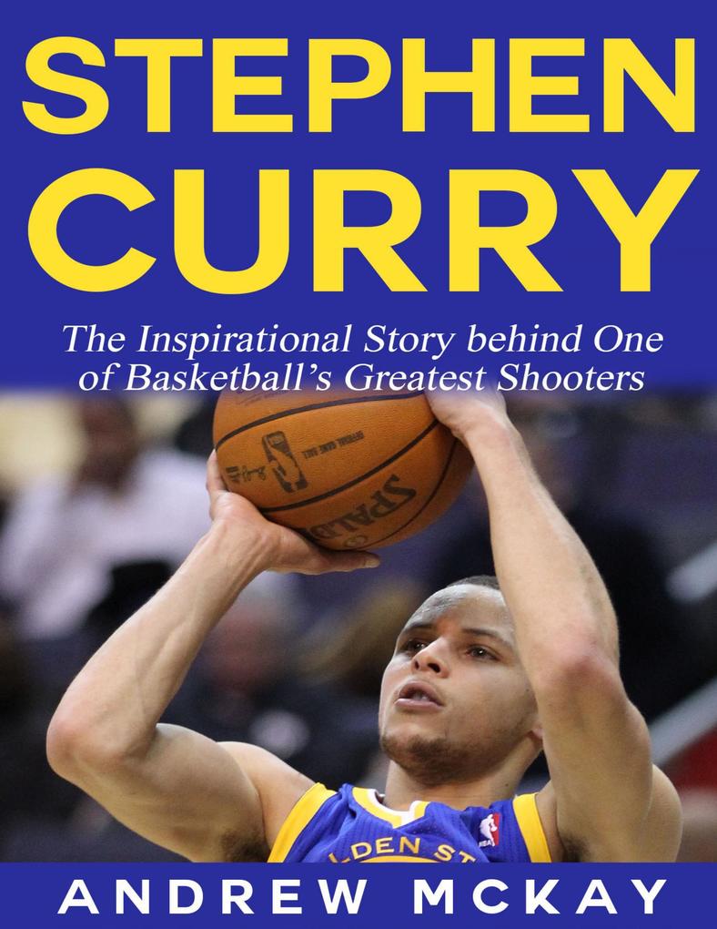 Stephen Curry - The Inspirational Story Behind One of Basketball‘s Greatest Shooters