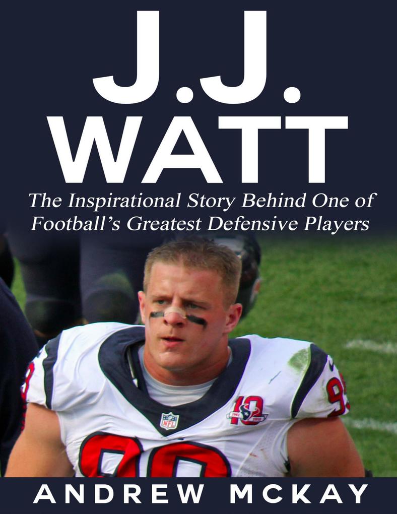 J.j. Watt: The Inspirational Story Behind One of Football‘s Greatest Defensive Players
