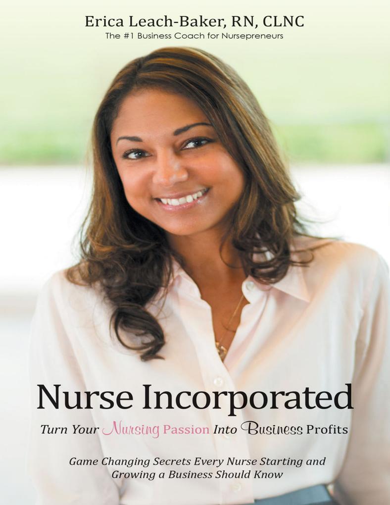 Nurse Incorporated: Turn Your Nursing Passion Into Business Profits: Game Changing Secrets Every Nurse Starting and Growing a Business Should Know