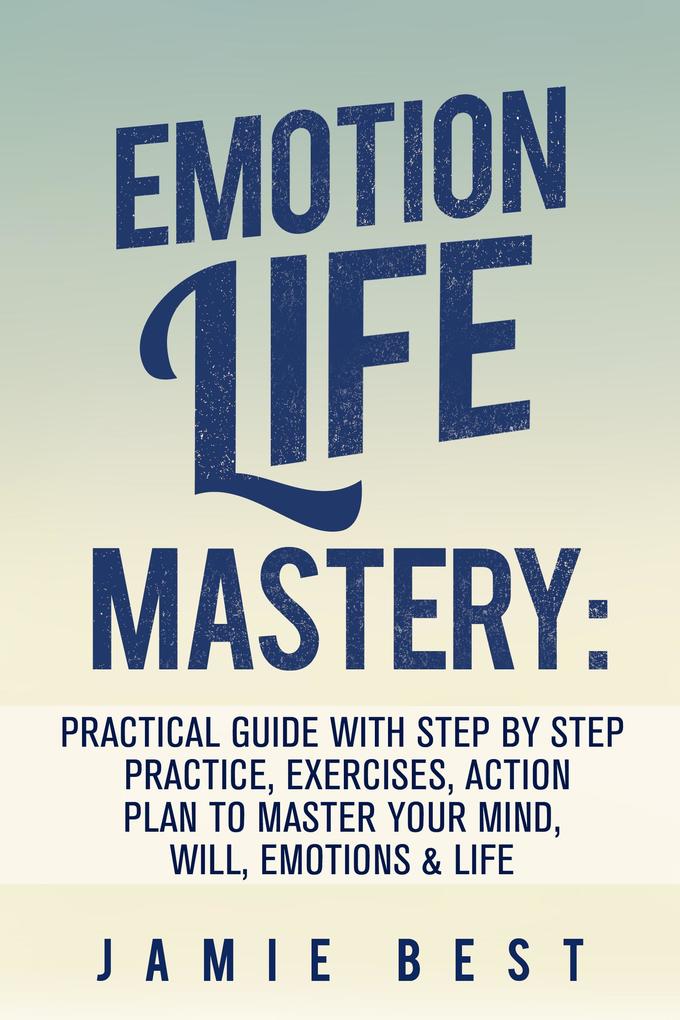 Emotion Life Mastery: Practical Guide with Step By Step Practice Exercises Action Plan to Master Your Mind Will Emotions & LIFE