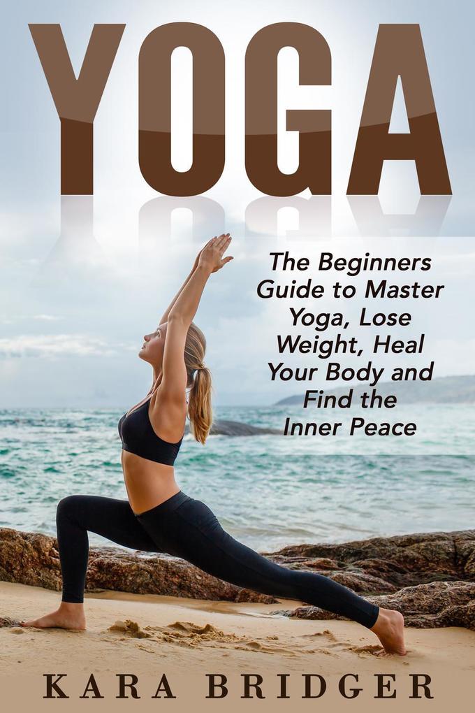 Yoga : The Beginners Guide to Master Yoga Lose Weight Heal Your Body and Find the Inner Peace. (Yoga for weight loss Yoga for beginners Yoga guide Yoga meditation #1)