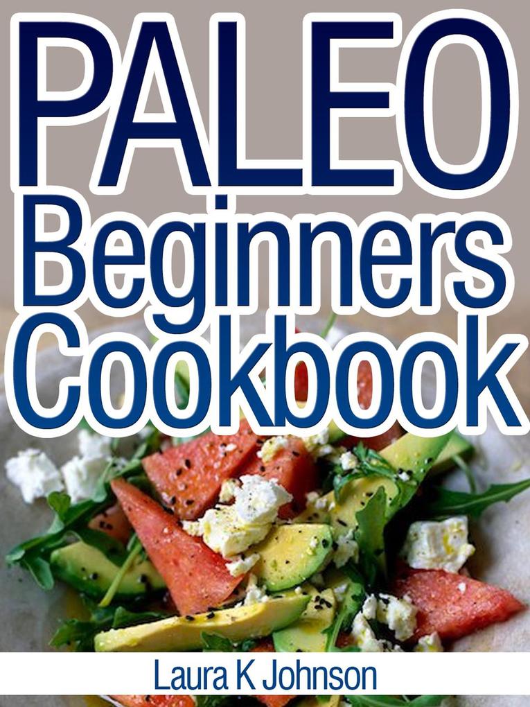 Paleo Beginners Cookbook: Start your Road to Healthier Eating with These Delicious Recipes!