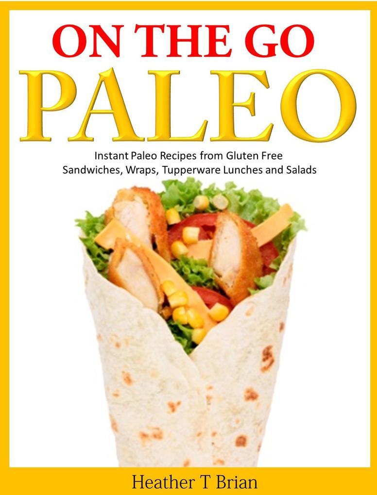 On the Go Paleo: Instant Paleo Recipes from Gluten Free Sandwiches Wraps Tupperware Lunches and Salads
