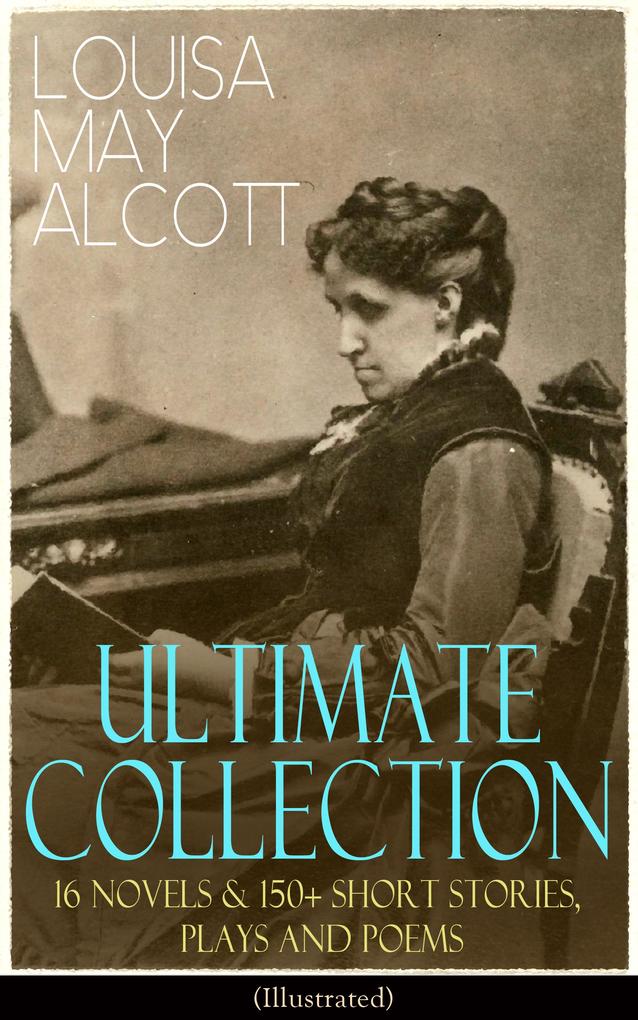 LOUISA MAY ALCOTT Ultimate Collection: 16 Novels & 150+ Short Stories Plays and Poems (Illustrated)