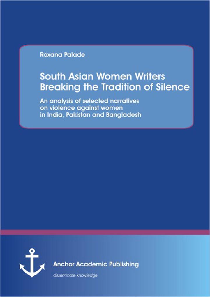South Asian Women Writers Breaking the Tradition of Silence: An analysis of selected narratives on violence against women in India Pakistan and Bangladesh