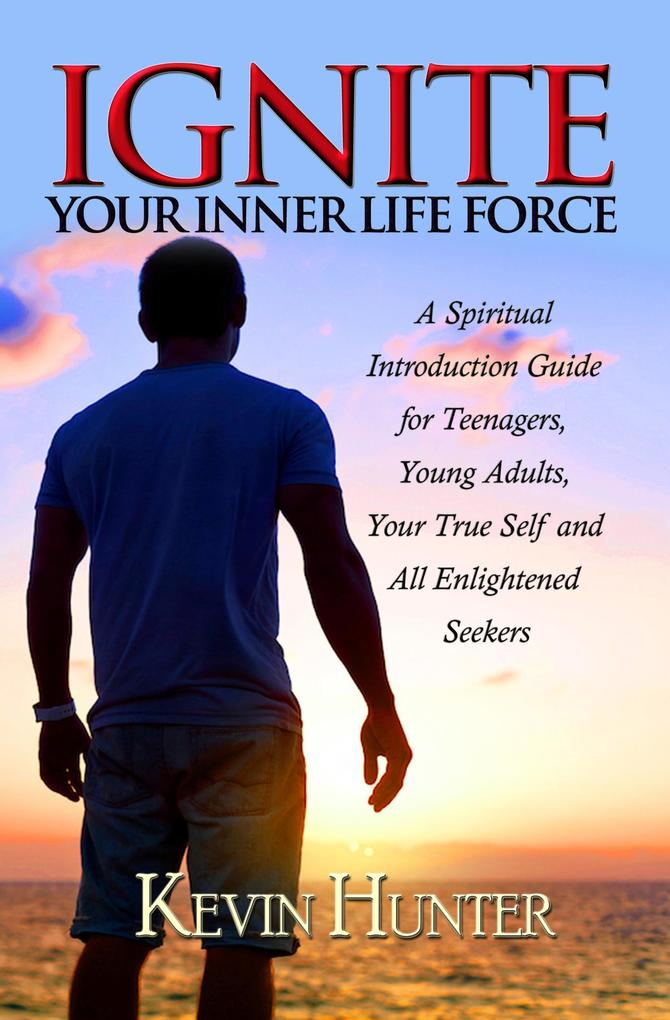 Ignite Your Inner Life Force: A Spiritual Introduction Guide for Teenagers Young Adults Your True Self and All Enlightened Seekers