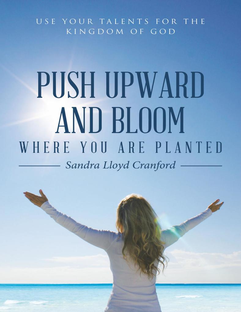 Push Upward and Bloom Where You Are Planted: Use Your Talents for the Kingdom of God