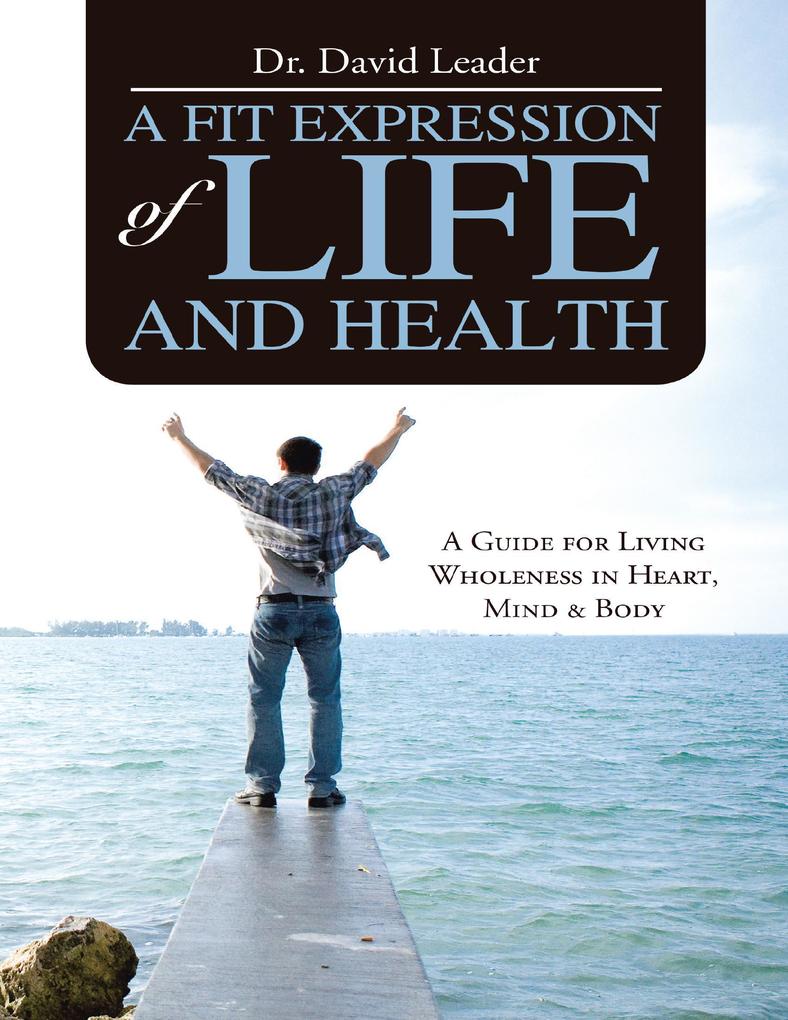 A Fit Expression of Life and Health: A Guide for Living Wholeness In Heart Mind & Body