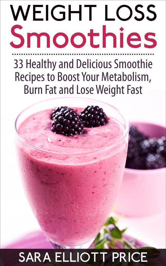 Weight Loss Smoothies: 33 Healthy and Delicious Smoothie Recipes to Boost Your Metabolism Burn Fat and Lose Weight Fast