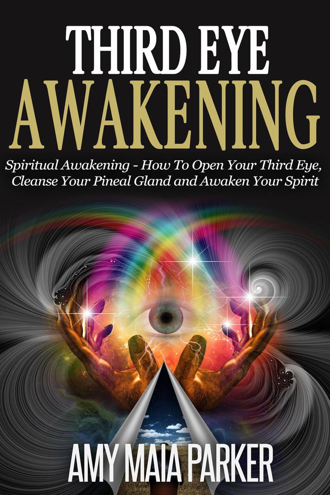 Third Eye Awakening: Spiritual Awaking - How To Open Your Third Eye Cleanse Your Pineal Gland And Awaken Your Spirit
