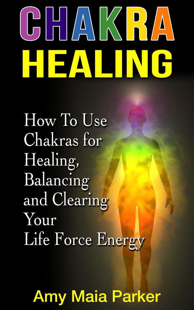 Chakra Healing: How To Use Chakras for Healing Balancing and Clearing Your Life Force Energy (Healing Series)