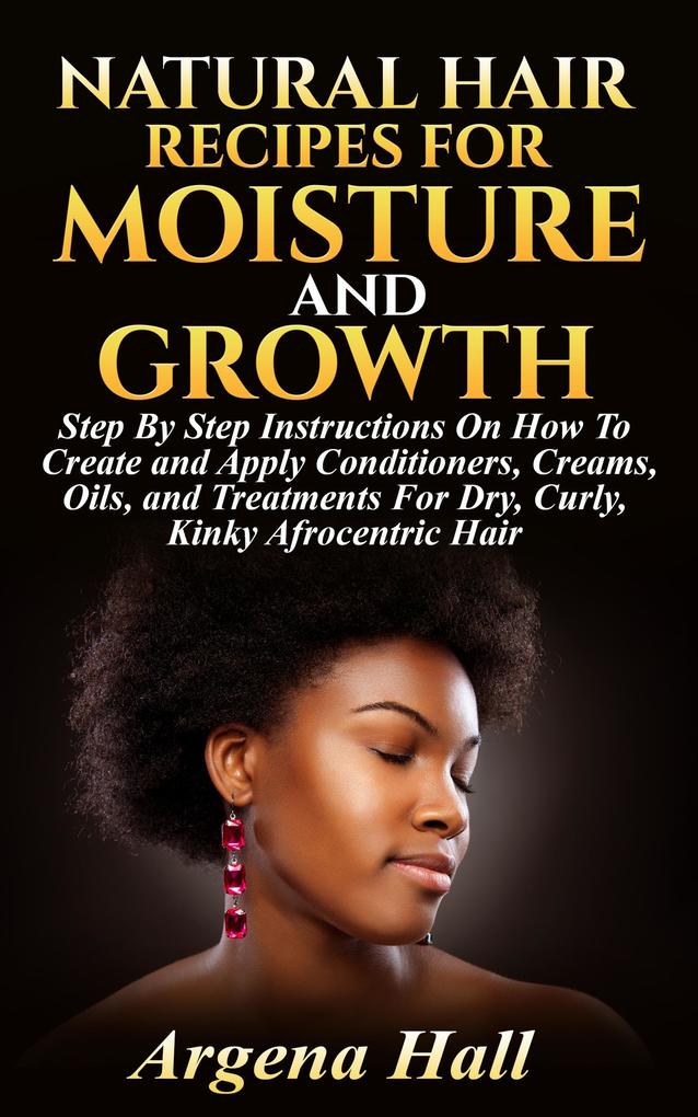 Natural Hair Recipes For Moisture and Growth: Step By Step Instructions On How To Create and Apply Conditioners Creams Oils and Treatments For Dry Curly Kinky Afrocentric Hair