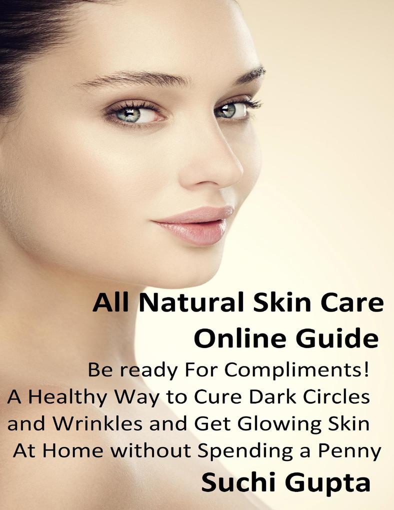 All Natural Skin Care Online Guide: A Healthy Way to Cure Dark Circles and Wrinkles and Get Glowing Skin At Home Without Spending a Penny!