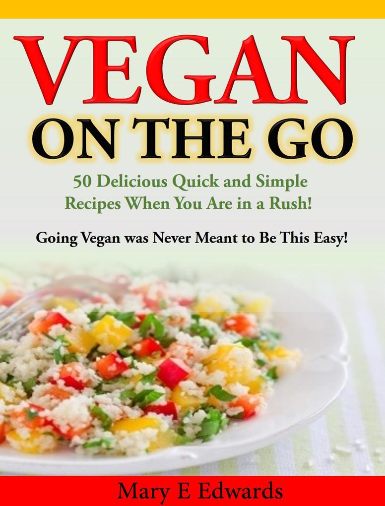 Vegan On the GO: 50 Delicious Quick and Simple Recipes When You Are in a Rush! Going Vegan was Never Meant to Be This Easy!
