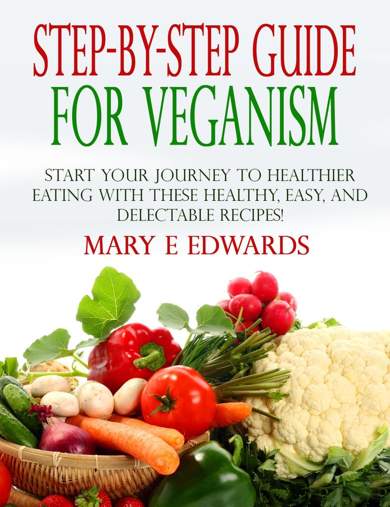 Step-by-Step Guide for Veganism: Start your Journey to Healthier Eating with These Healthy Easy and Delectable Recipes!