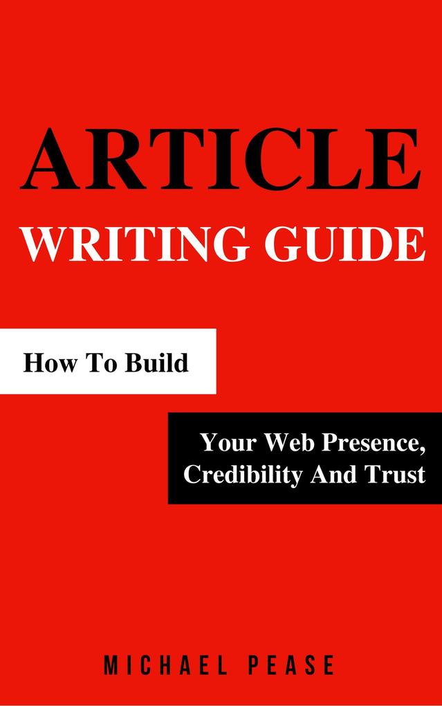 Article Writing Guide: How To Build Your Web Presence Credibility And Trust (Internet Marketing Guide #4)